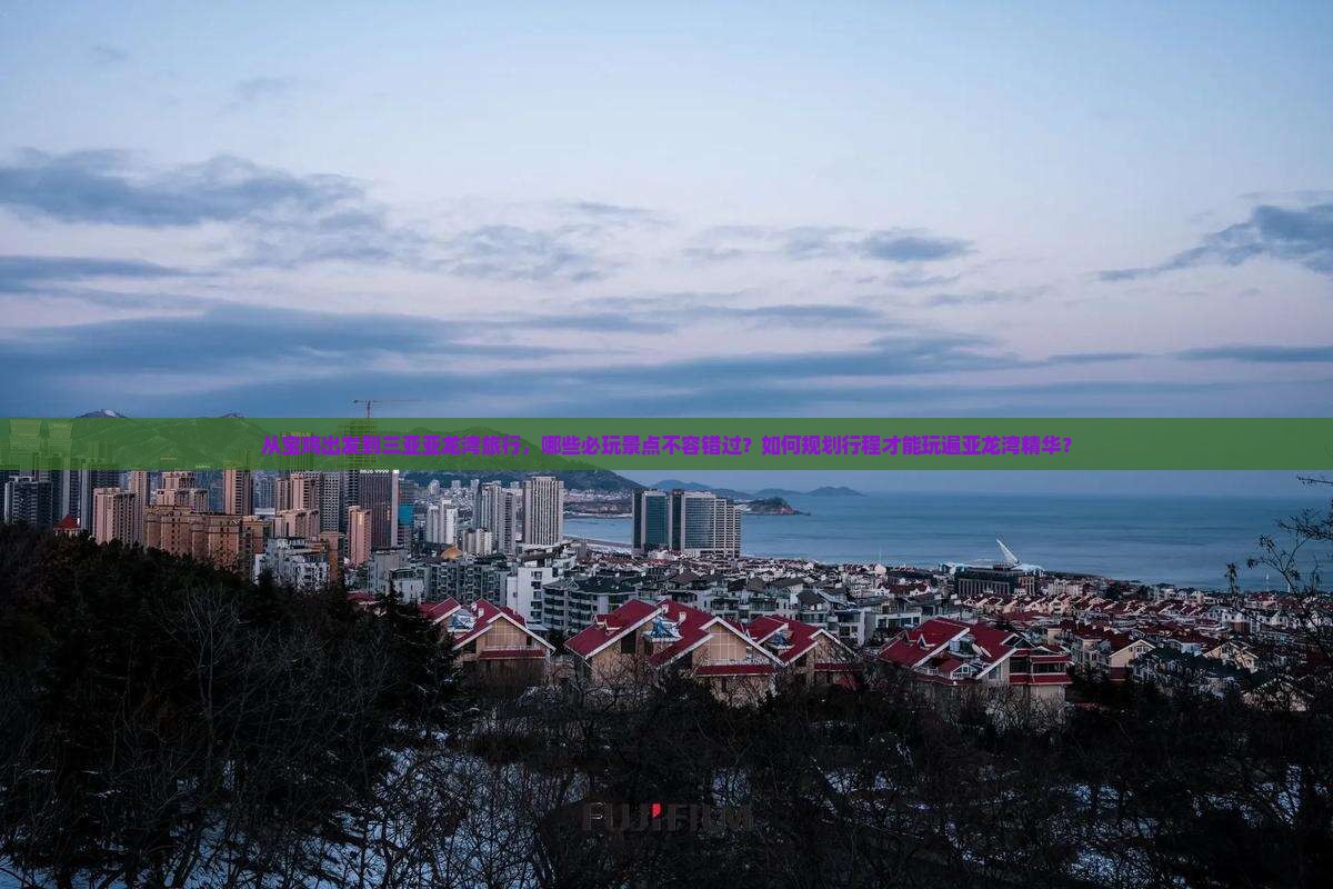从宝鸡出发到三亚亚龙湾旅行，哪些必玩景点不容错过？如何规划行程才能玩遍亚龙湾精华？