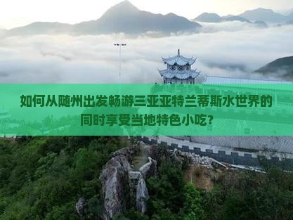 如何从随州出发畅游三亚亚特兰蒂斯水世界的同时享受当地特色小吃？