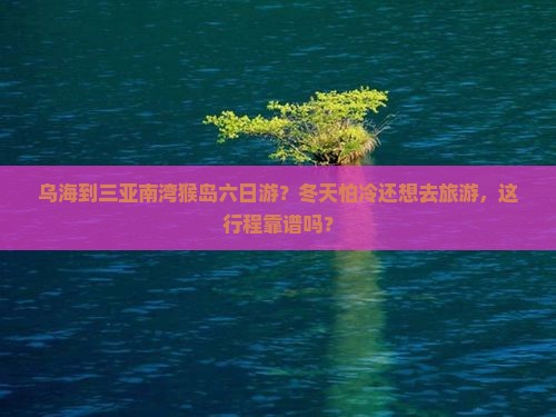 乌海到三亚南湾猴岛六日游？冬天怕冷还想去旅游，这行程靠谱吗？