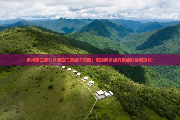 宿州至三亚分界洲岛门票如何获取？解决跨省旅行痛点的最新攻略！