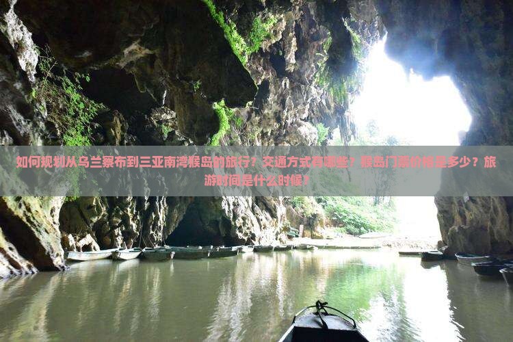 如何规划从乌兰察布到三亚南湾猴岛的旅行？交通方式有哪些？猴岛门票价格是多少？旅游时间是什么时候？