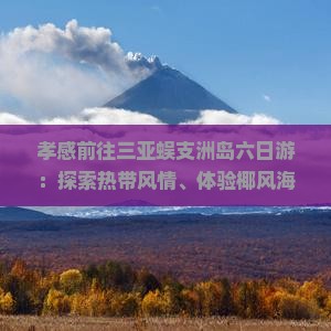 孝感前往三亚蜈支洲岛六日游：探索热带风情、体验椰风海韵、领略海岛风光