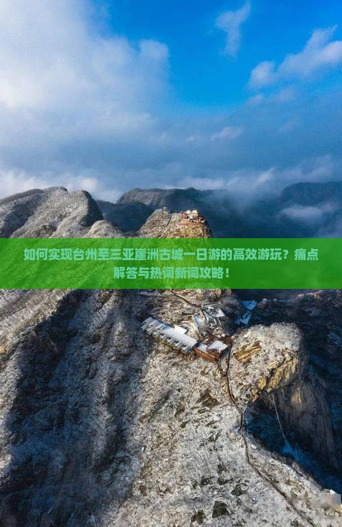 如何实现台州至三亚崖洲古城一日游的高效游玩？痛点解答与热词新词攻略！