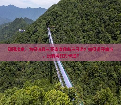 和田出发，为何选择三亚南湾猴岛三日游？如何避开痛点，玩转网红打卡地？