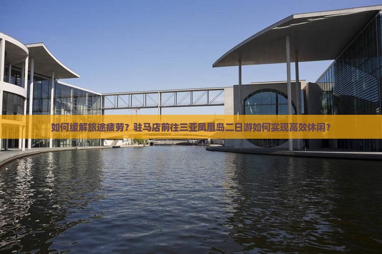 如何缓解旅途疲劳？驻马店前往三亚凤凰岛二日游如何实现高效休闲？