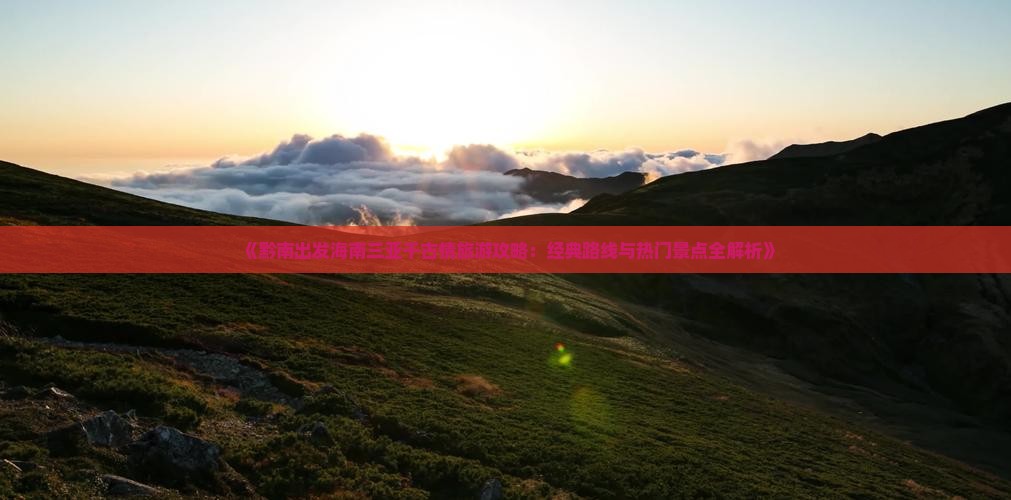 《黔南出发海南三亚千古情旅游攻略：经典路线与热门景点全解析》