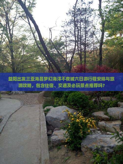 益阳出发三亚海昌梦幻海洋不夜城六日游行程安排与旅游攻略，包含住宿、交通及必玩景点推荐吗？