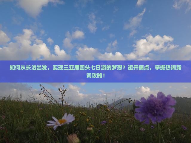 如何从长治出发，实现三亚鹿回头七日游的梦想？避开痛点，掌握热词新词攻略！