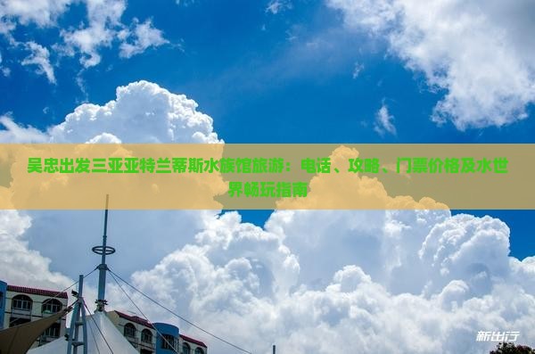 吴忠出发三亚亚特兰蒂斯水族馆旅游：电话、攻略、门票价格及水世界畅玩指南