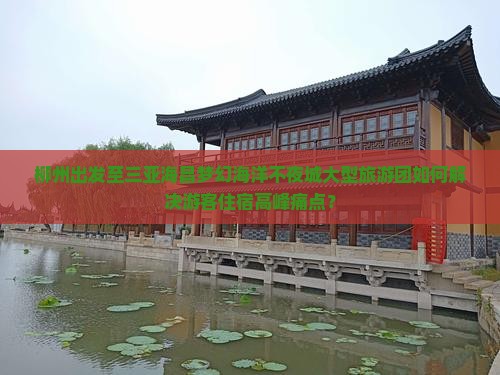 柳州出发至三亚海昌梦幻海洋不夜城大型旅游团如何解决游客住宿高峰痛点？