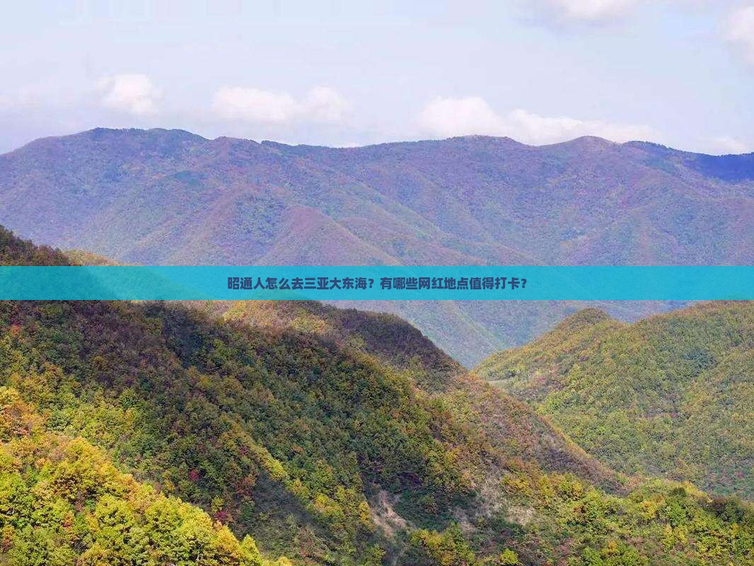 昭通人怎么去三亚大东海？有哪些网红地点值得打卡？
