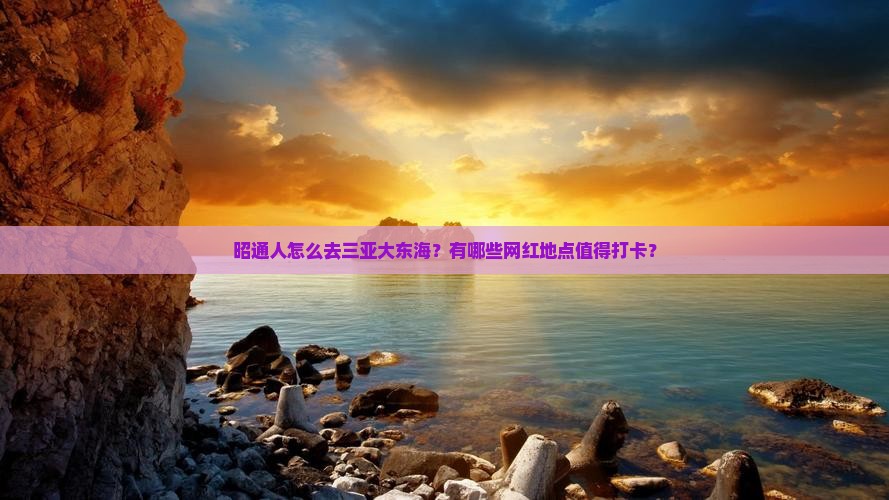 昭通人怎么去三亚大东海？有哪些网红地点值得打卡？