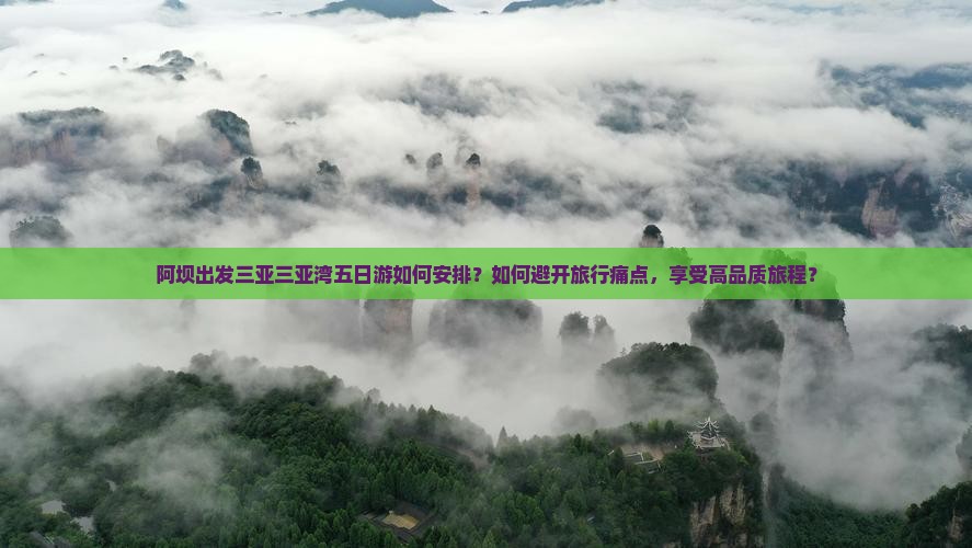 阿坝出发三亚三亚湾五日游如何安排？如何避开旅行痛点，享受高品质旅程？