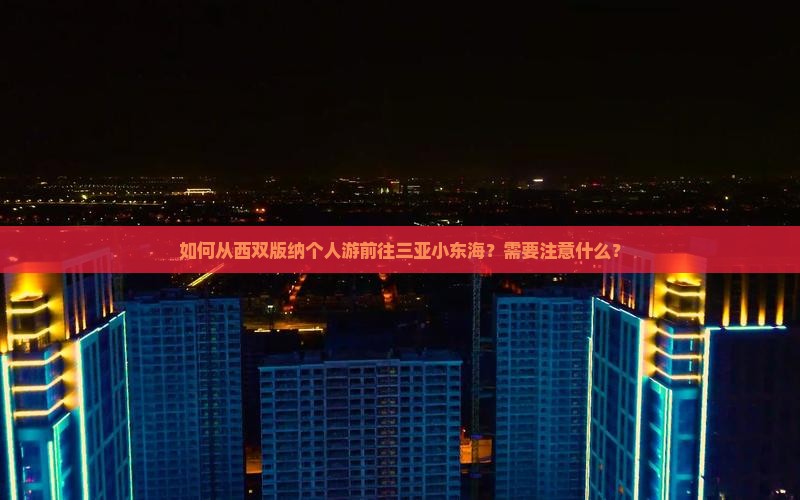 如何从西双版纳个人游前往三亚小东海？需要注意什么？