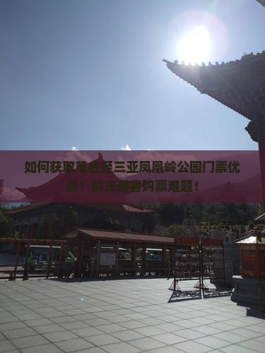 如何获取茂名至三亚凤凰岭公园门票优惠？解决游客购票难题！