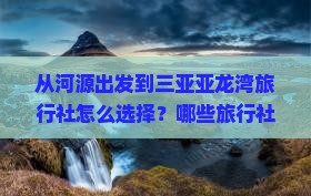 从河源出发到三亚亚龙湾旅行社怎么选择？哪些旅行社提供行程？