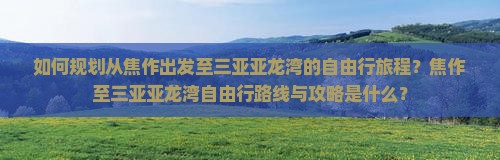 如何规划从焦作出发至三亚亚龙湾的自由行旅程？焦作至三亚亚龙湾自由行路线与攻略是什么？