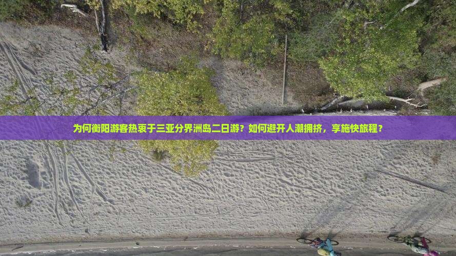 为何衡阳游客热衷于三亚分界洲岛二日游？如何避开人潮拥挤，享施快旅程？