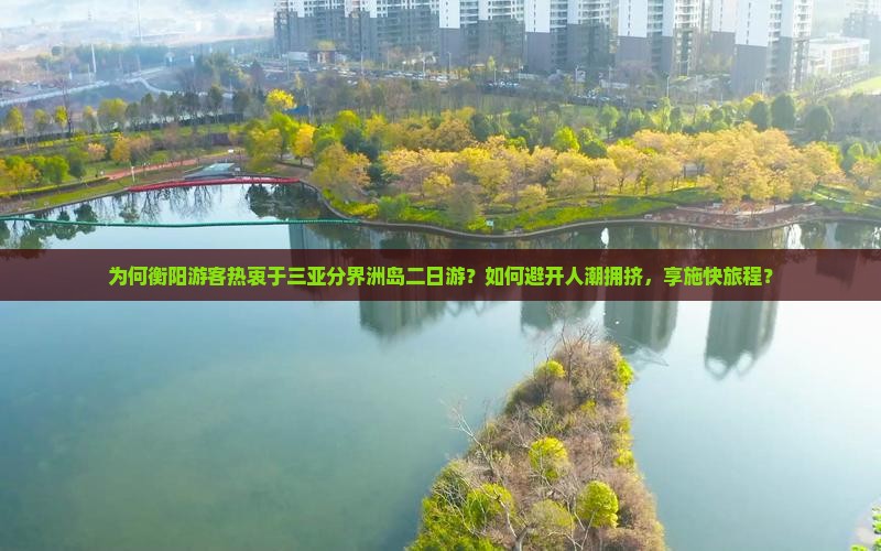 为何衡阳游客热衷于三亚分界洲岛二日游？如何避开人潮拥挤，享施快旅程？