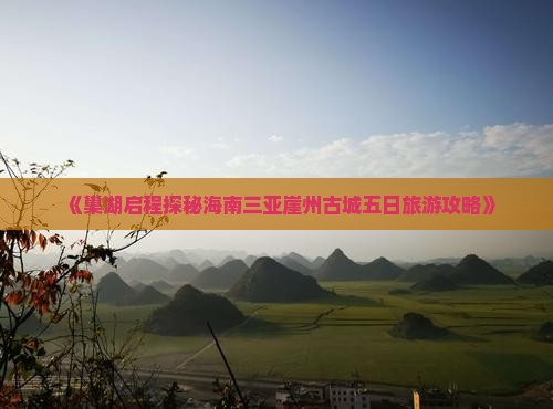 《巢湖启程探秘海南三亚崖州古城五日旅游攻略》