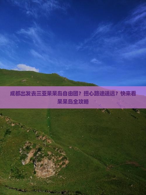 成都出发去三亚呆呆岛自由团？担心路途遥远？快来看呆呆岛全攻略