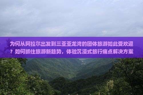 为何从阿拉尔出发到三亚亚龙湾的团体旅游如此受欢迎?如何抓住旅游新趋势,体验沉浸式旅行痛点解决方案? 为何从阿拉尔出发到三亚亚龙湾的团体旅游如此受欢迎?如何抓住旅游新趋势,体验沉浸式旅行痛点解决方案?