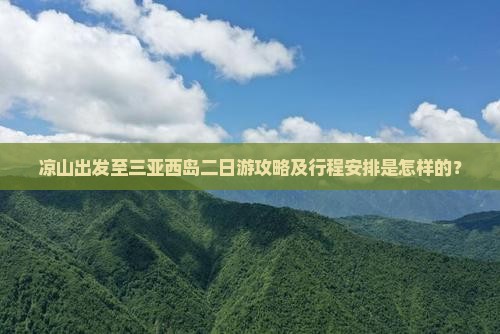 凉山出发至三亚西岛二日游攻略及行程安排是怎样的？