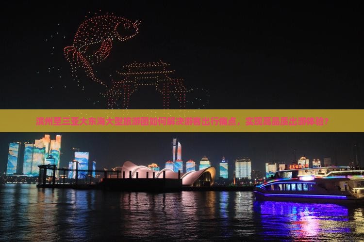 滨州至三亚大东海大型旅游团如何解决游客出行痛点，实现高品质出游体验？