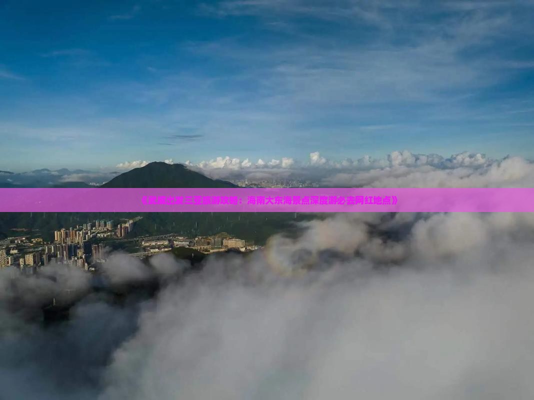 《武威出发三亚旅游攻略：海南大东海景点深度游必去网红地点》