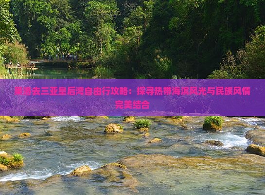 果洛去三亚皇后湾自由行攻略：探寻热带海滨风光与民族风情完美结合