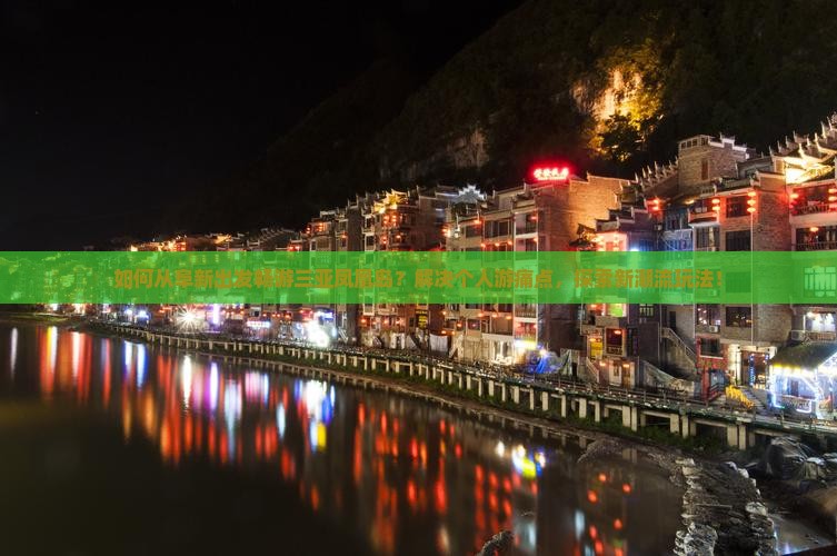 如何从阜新出发畅游三亚凤凰岛？解决个人游痛点，探索新潮流玩法！