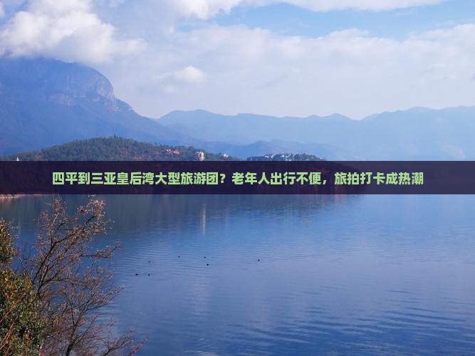 四平到三亚皇后湾大型旅游团？老年人出行不便，旅拍打卡成热潮