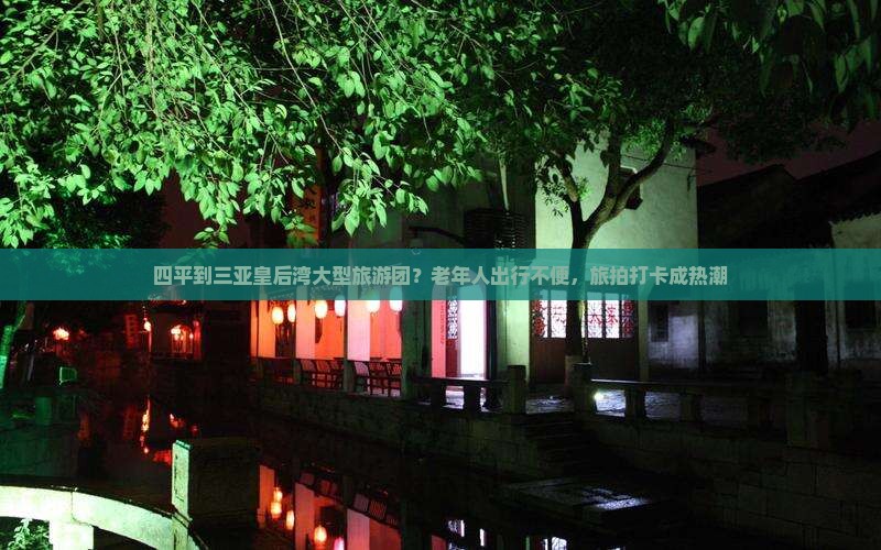 四平到三亚皇后湾大型旅游团？老年人出行不便，旅拍打卡成热潮