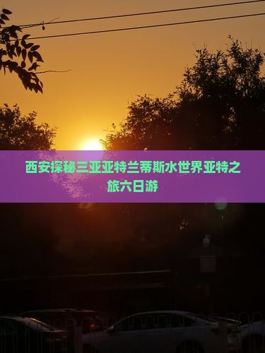 西安探秘三亚亚特兰蒂斯水世界亚特之旅六日游