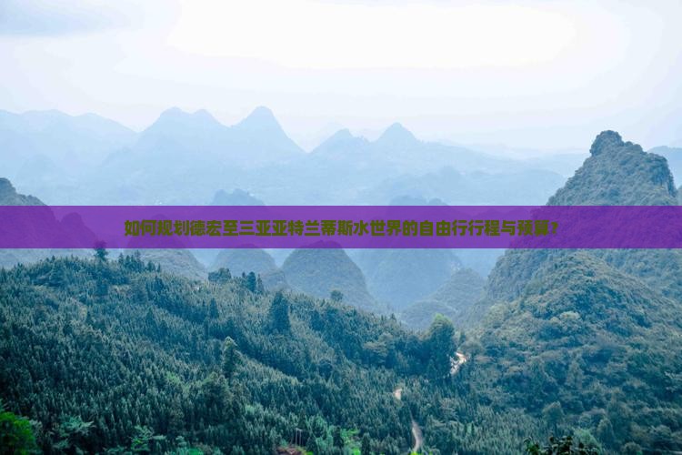 如何规划德宏至三亚亚特兰蒂斯水世界的自由行行程与预算？