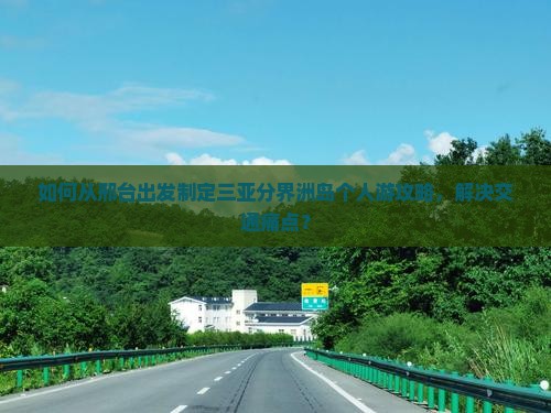 如何从邢台出发制定三亚分界洲岛个人游攻略，解决交通痛点？