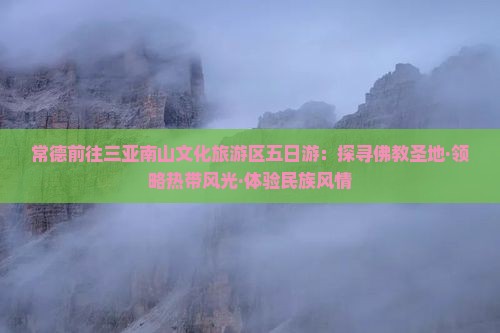 常德前往三亚南山文化旅游区五日游：探寻佛教圣地·领略热带风光·体验民族风情