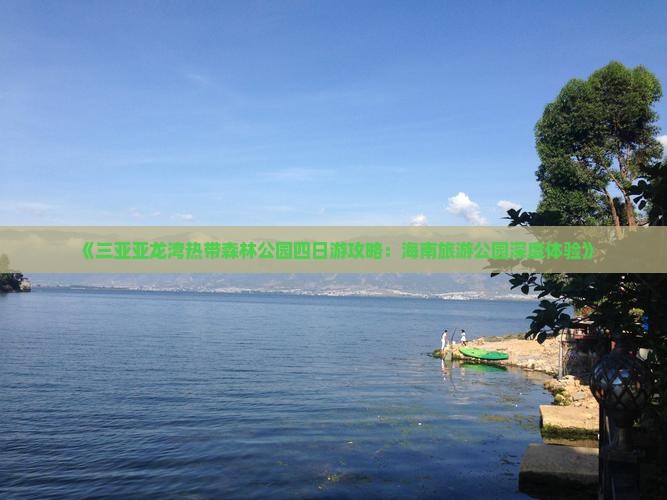 《三亚亚龙湾热带森林公园四日游攻略：海南旅游公园深度体验》