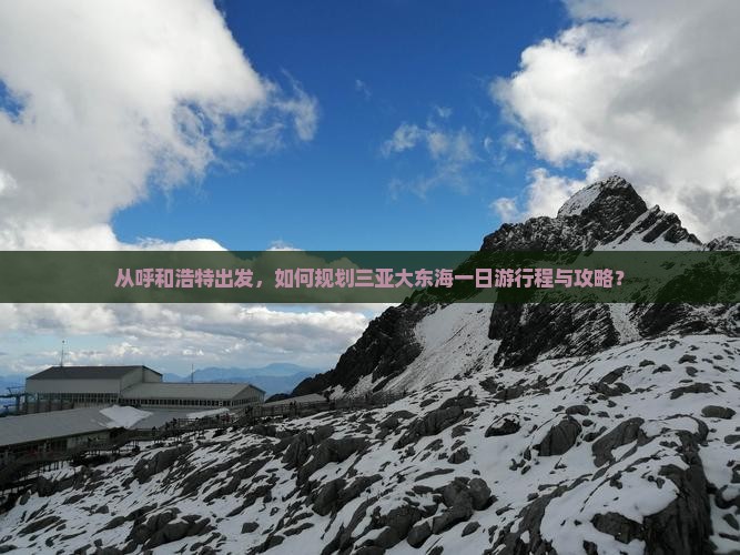 从呼和浩特出发，如何规划三亚大东海一日游行程与攻略？