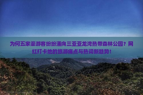 为何五家渠游客纷纷涌向三亚亚龙湾热带森林公园？网红打卡地的旅游痛点与热词新趋势！