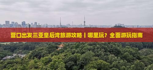 营口出发三亚皇后湾旅游攻略丨哪里玩？全面游玩指南