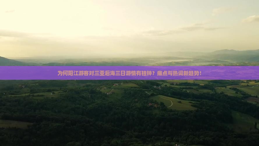 为何阳江游客对三亚后海三日游情有独钟？痛点与热词新趋势！
