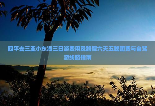 四平去三亚小东海三日游费用及路犀六天五晚团费与自驾游线路指南