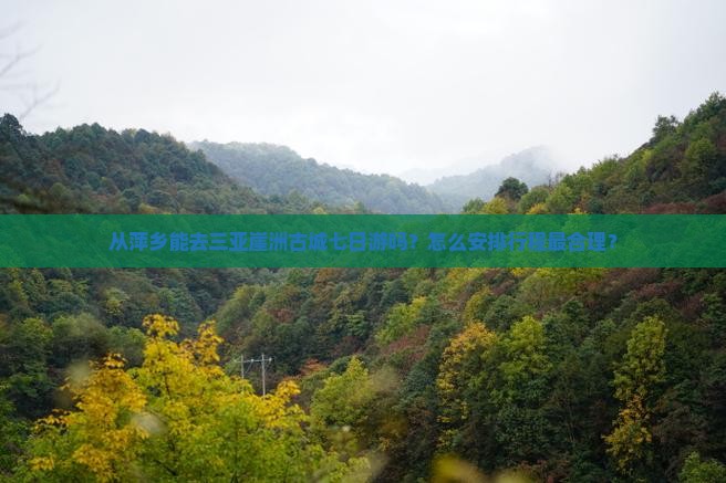 从萍乡能去三亚崖洲古城七日游吗？怎么安排行程最合理？