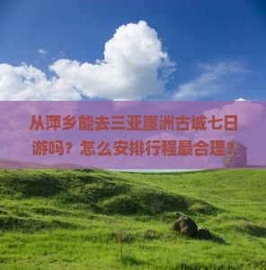 从萍乡能去三亚崖洲古城七日游吗？怎么安排行程最合理？