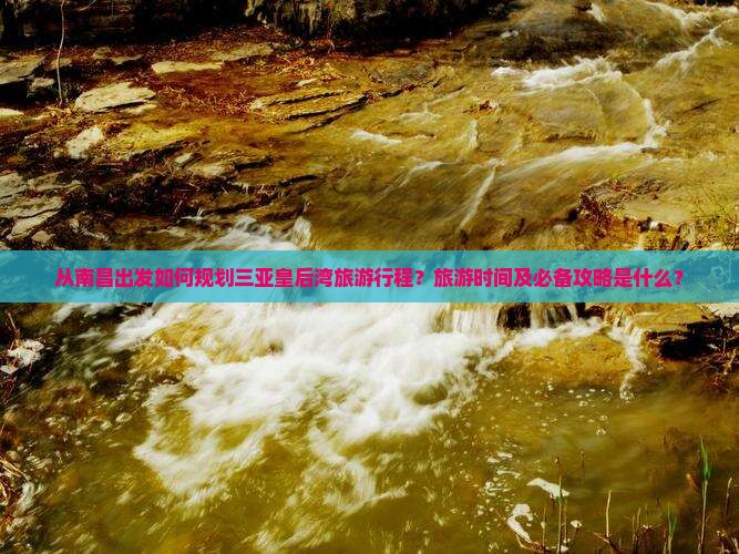 从南昌出发如何规划三亚皇后湾旅游行程？旅游时间及必备攻略是什么？