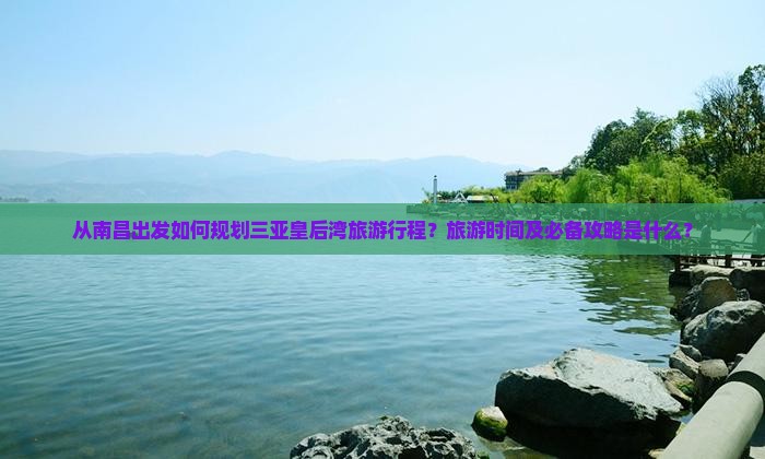 从南昌出发如何规划三亚皇后湾旅游行程？旅游时间及必备攻略是什么？