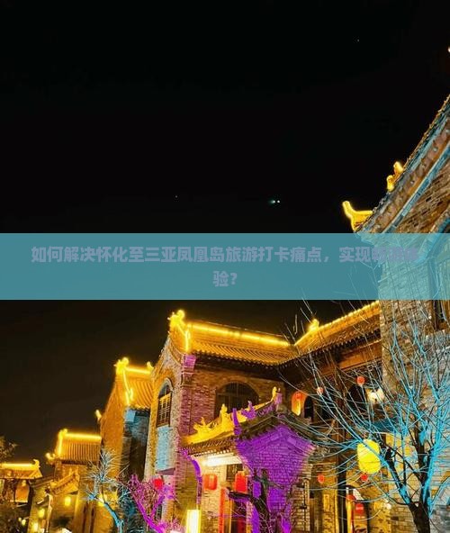 如何解决怀化至三亚凤凰岛旅游打卡痛点，实现畅游体验？