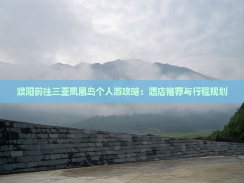 濮阳前往三亚凤凰岛个人游攻略：酒店推荐与行程规划