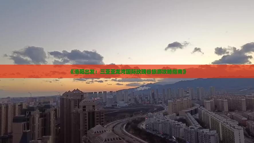 《洛阳出发：三亚亚龙湾国际玫瑰谷旅游攻略指南》